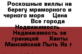 Роскошные виллы на берегу мраморного и черного моря. › Цена ­ 450 000 - Все города Недвижимость » Недвижимость за границей   . Ханты-Мансийский,Пыть-Ях г.